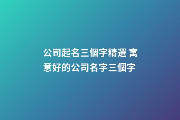 公司起名三個字精選 寓意好的公司名字三個字-第1張-公司起名-玄機派